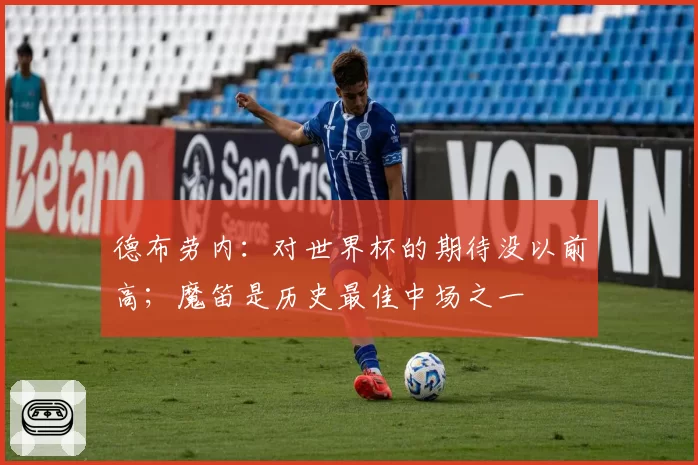 德布劳内：对世界杯的期待没以前高；魔笛是历史最佳中场之一