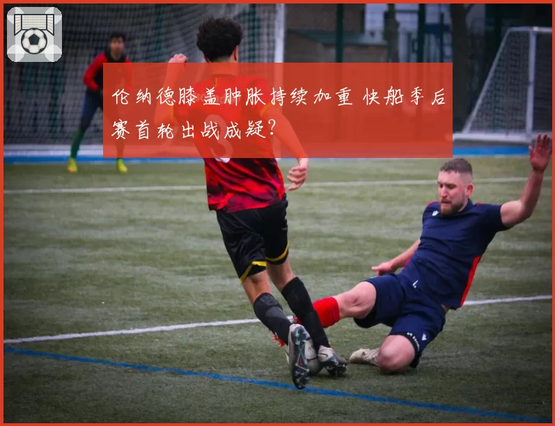 伦纳德膝盖肿胀持续加重 快船季后赛首轮出战成疑？