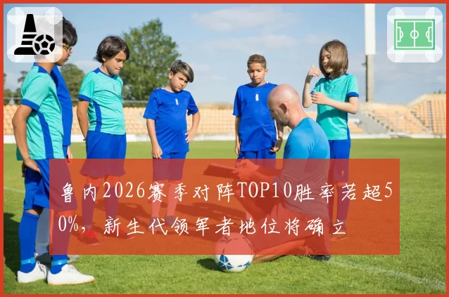 鲁内2026赛季对阵TOP10胜率若超50%,新生代领军者地位将确立
