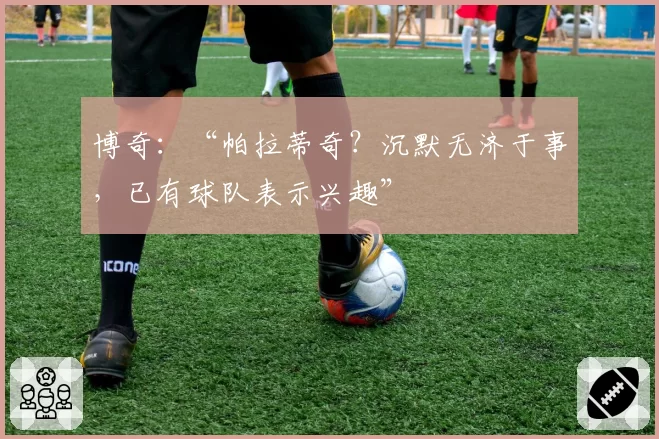 博奇:“帕拉蒂奇?沉默无济于事,已有球队表示兴趣”