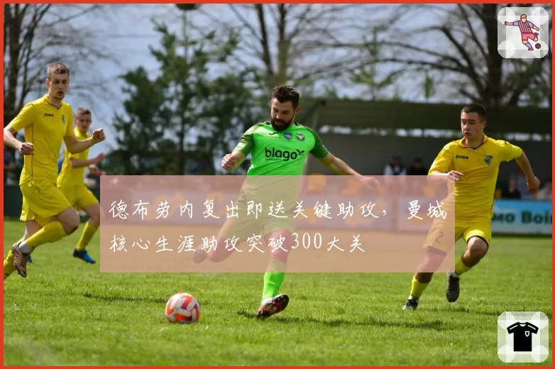 德布劳内复出即送关键助攻,曼城核心生涯助攻突破300大关