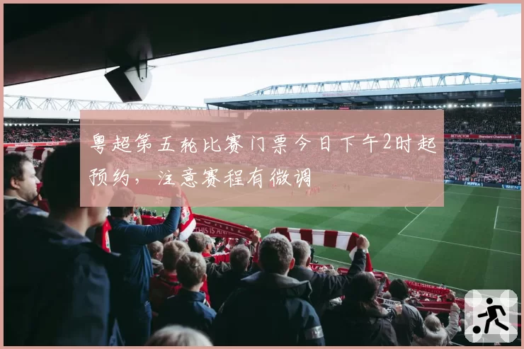 粤超第五轮比赛门票今日下午2时起预约，注意赛程有微调