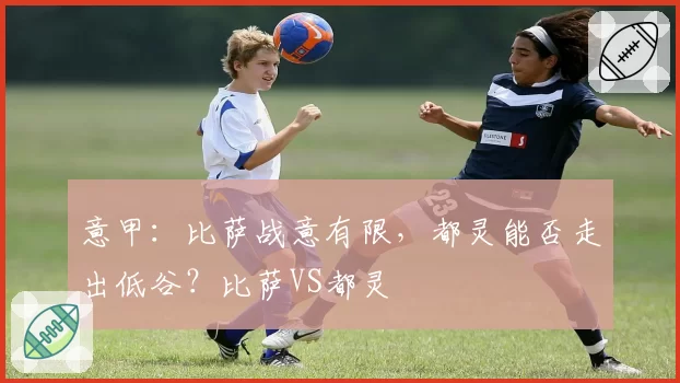 意甲：比萨战意有限，都灵能否走出低谷？比萨VS都灵