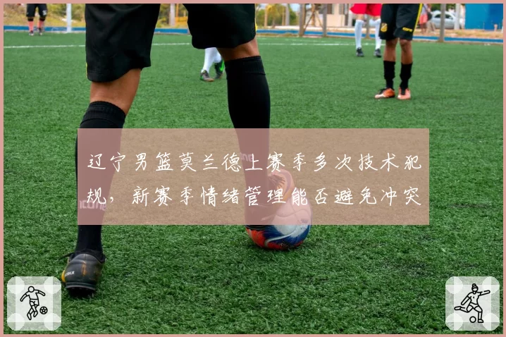 辽宁男篮莫兰德上赛季多次技术犯规,新赛季情绪管理能否避免冲突升级?
