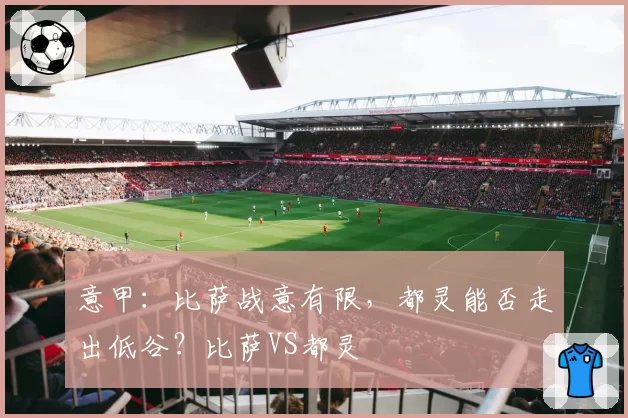 意甲:比萨战意有限,都灵能否走出低谷?比萨VS都灵