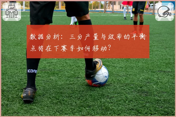 数据分析:三分产量与效率的平衡点将在下赛季如何移动?