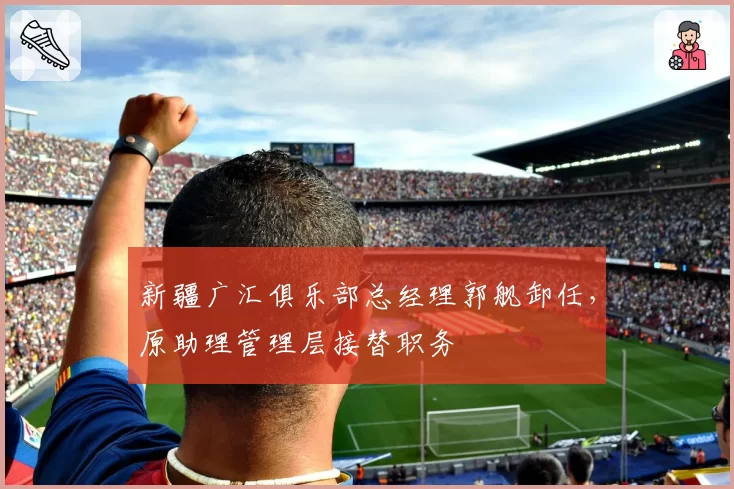新疆广汇俱乐部总经理郭舰卸任，原助理管理层接替职务