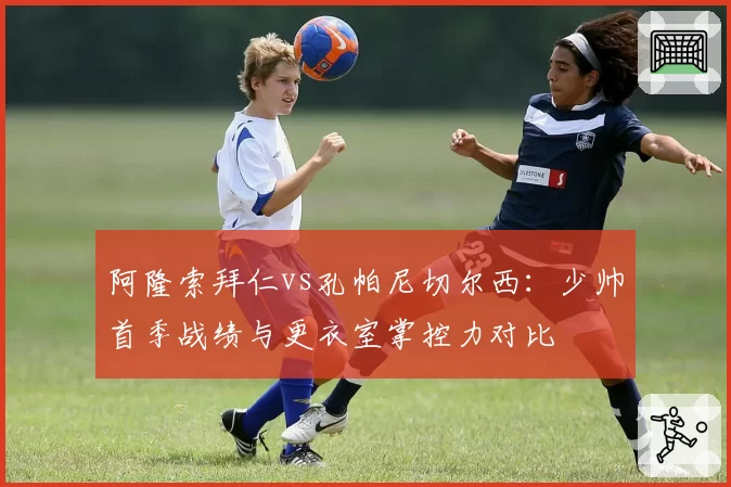 阿隆索拜仁vs孔帕尼切尔西:少帅首季战绩与更衣室掌控力对比