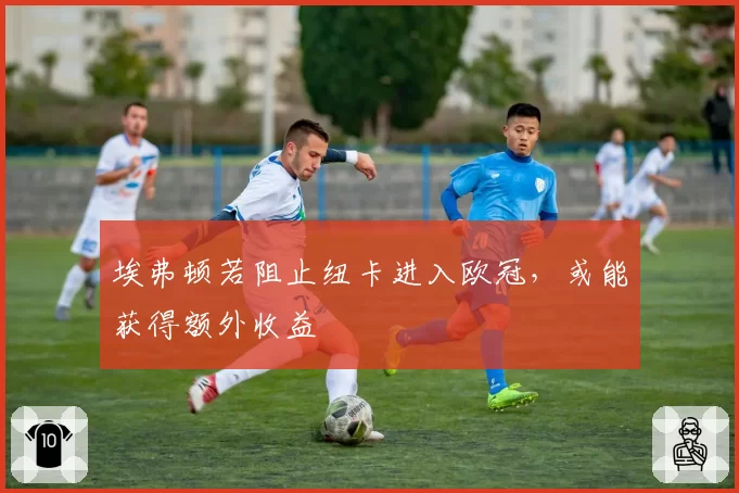 埃弗顿若阻止纽卡进入欧冠，或能获得额外收益