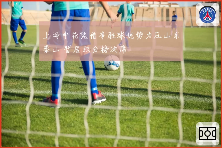 上海申花凭借净胜球优势力压山东泰山 暂居积分榜次席