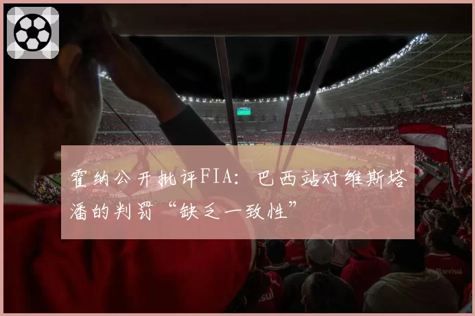 霍纳公开批评FIA:巴西站对维斯塔潘的判罚“缺乏一致性”