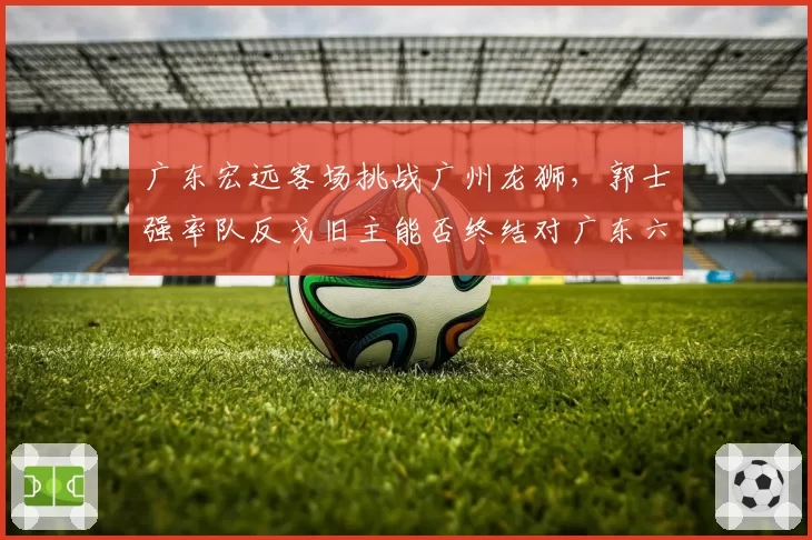 广东宏远客场挑战广州龙狮，郭士强率队反戈旧主能否终结对广东六连败尴尬？