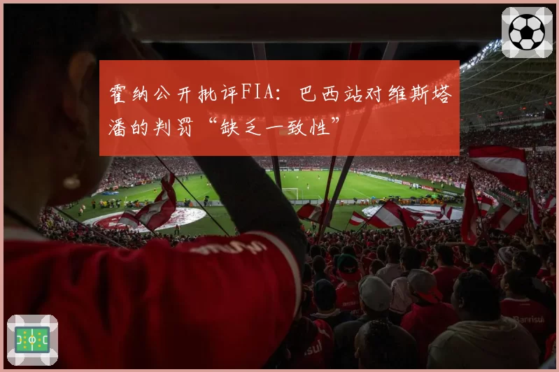 霍纳公开批评FIA:巴西站对维斯塔潘的判罚“缺乏一致性”
