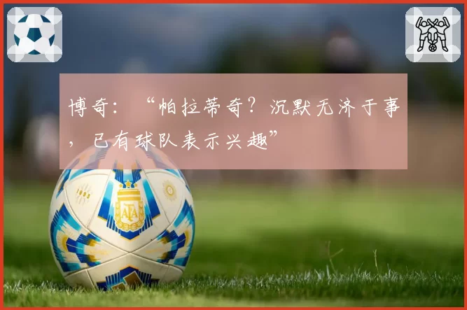 博奇:“帕拉蒂奇?沉默无济于事,已有球队表示兴趣”