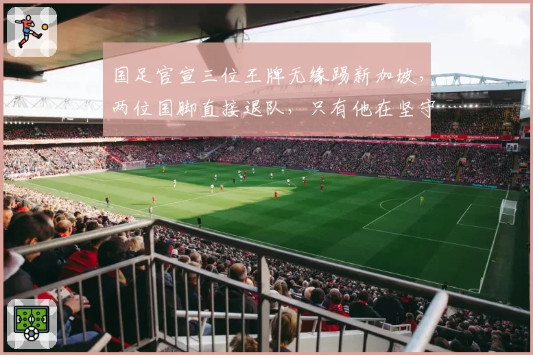 国足官宣三位王牌无缘踢新加坡，两位国脚直接退队，只有他在坚守