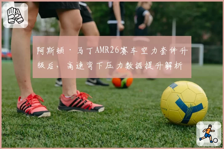 阿斯顿·马丁AMR26赛车空力套件升级后，高速弯下压力数据提升解析