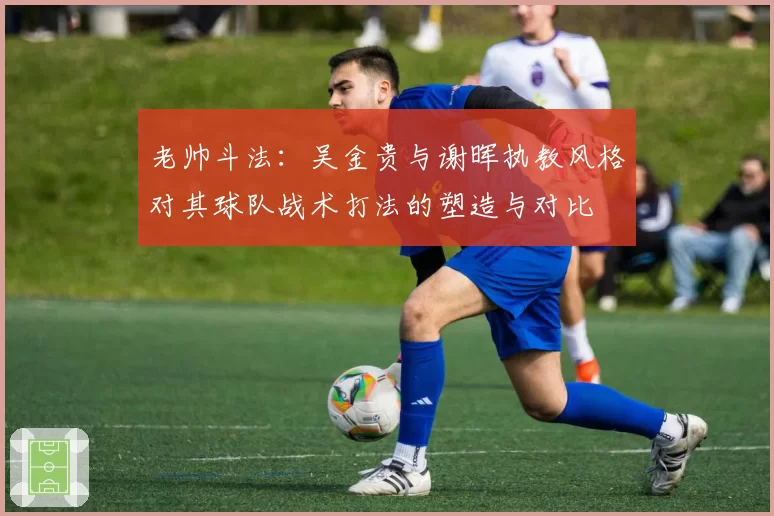 老帅斗法:吴金贵与谢晖执教风格对其球队战术打法的塑造与对比
