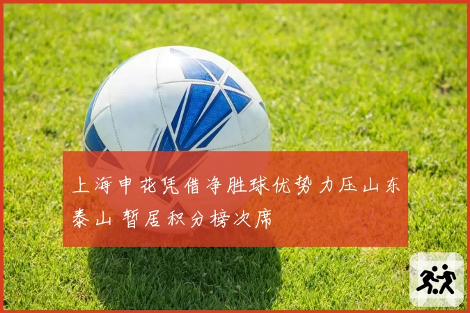 上海申花凭借净胜球优势力压山东泰山 暂居积分榜次席