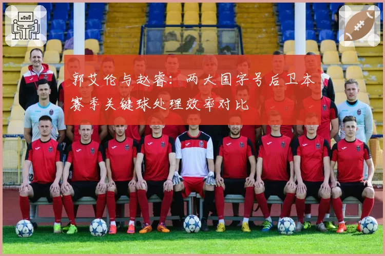 郭艾伦与赵睿：两大国字号后卫本赛季关键球处理效率对比