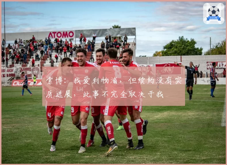 索博：我爱利物浦，但续约没有实质进展，此事不完全取决于我