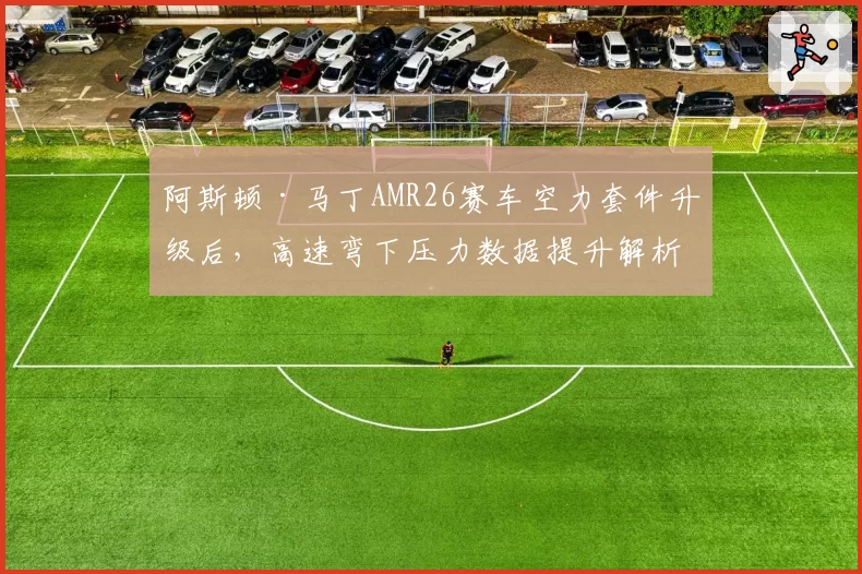 阿斯顿·马丁AMR26赛车空力套件升级后，高速弯下压力数据提升解析