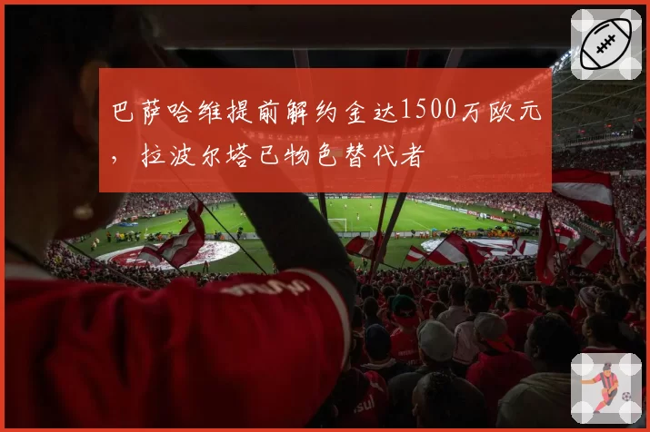 巴萨哈维提前解约金达1500万欧元,拉波尔塔已物色替代者