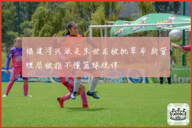 福建浔兴放走朱世龙被批草率 新管理层被指不懂篮球规律