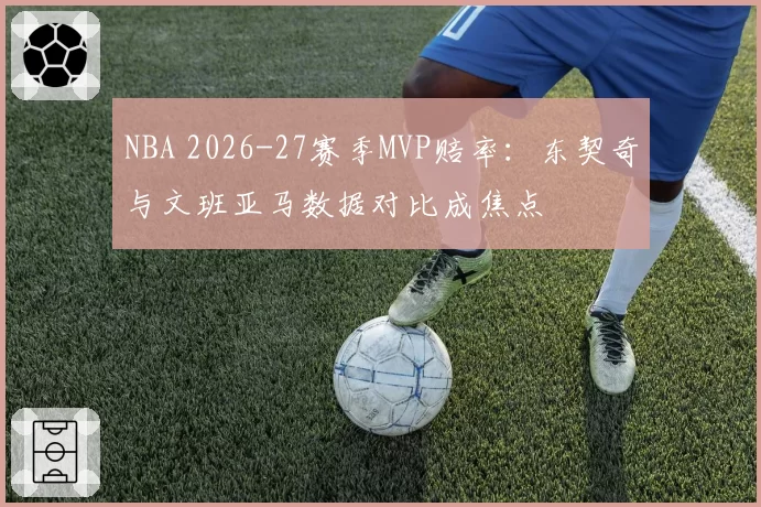 NBA 2026-27赛季MVP赔率：东契奇与文班亚马数据对比成焦点
