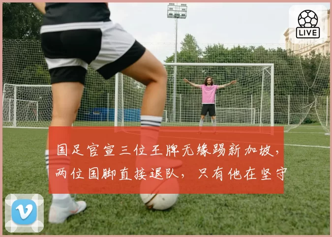 国足官宣三位王牌无缘踢新加坡，两位国脚直接退队，只有他在坚守