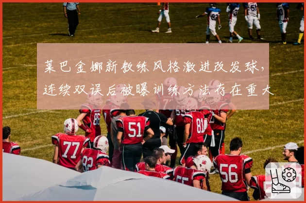 莱巴金娜新教练风格激进改发球，连续双误后被曝训练方法存在重大隐患