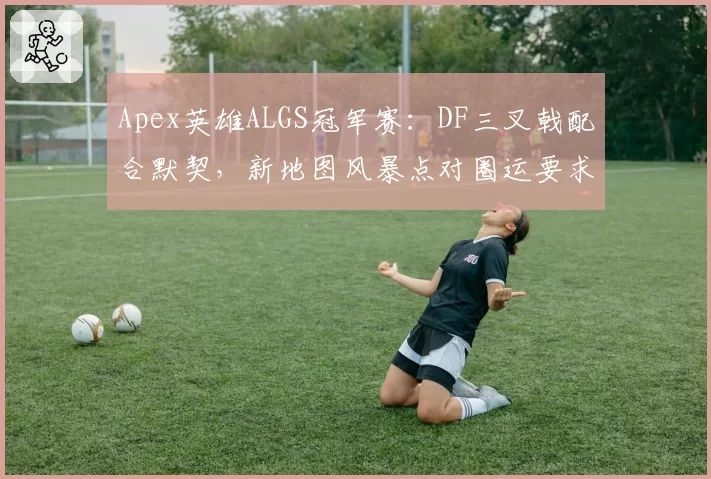 Apex英雄ALGS冠军赛：DF三叉戟配合默契，新地图风暴点对圈运要求更高