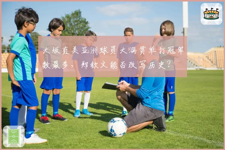 大坂直美亚洲球员大满贯单打冠军数最多，郑钦文能否改写历史？