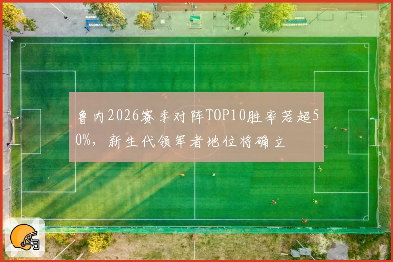 鲁内2026赛季对阵TOP10胜率若超50%,新生代领军者地位将确立