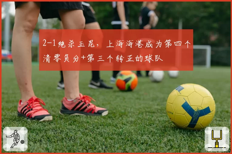 2-1绝杀玉昆,上海海港成为第四个清零负分+第三个转正的球队