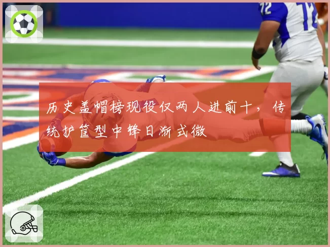 历史盖帽榜现役仅两人进前十，传统护筐型中锋日渐式微