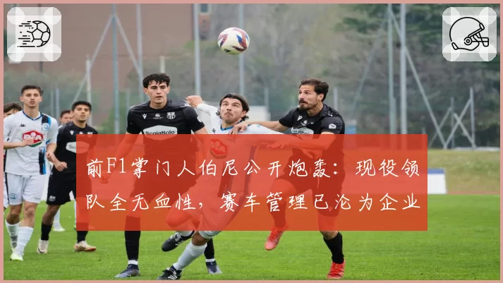 前F1掌门人伯尼公开炮轰：现役领队全无血性，赛车管理已沦为企业游戏