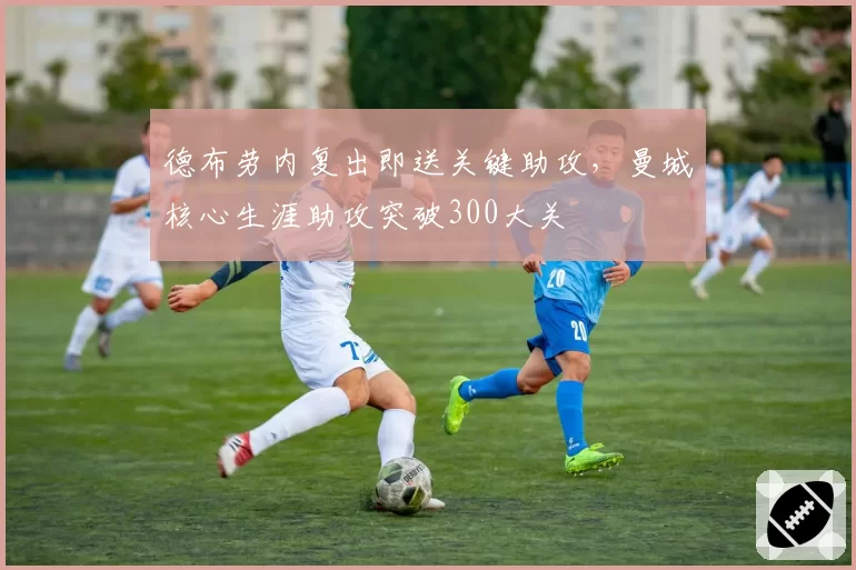 德布劳内复出即送关键助攻，曼城核心生涯助攻突破300大关