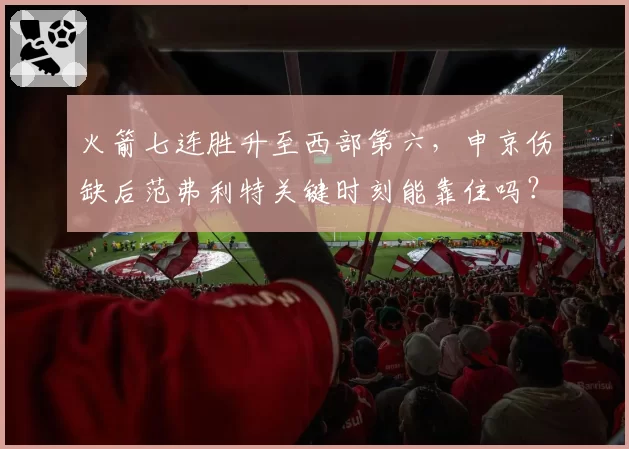 火箭七连胜升至西部第六，申京伤缺后范弗利特关键时刻能靠住吗？