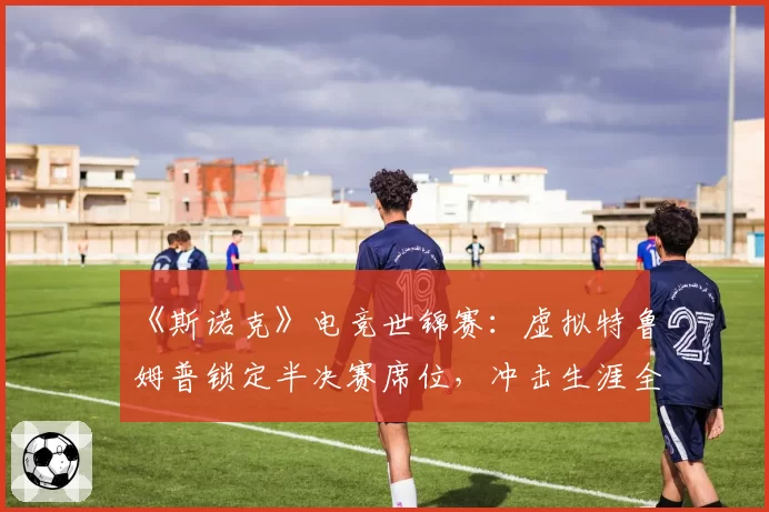 《斯诺克》电竞世锦赛:虚拟特鲁姆普锁定半决赛席位,冲击生涯全满贯