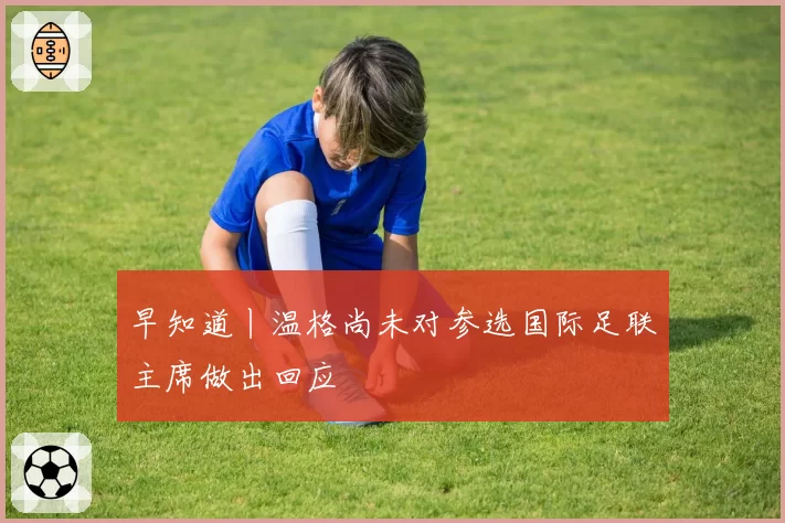 早知道丨温格尚未对参选国际足联主席做出回应