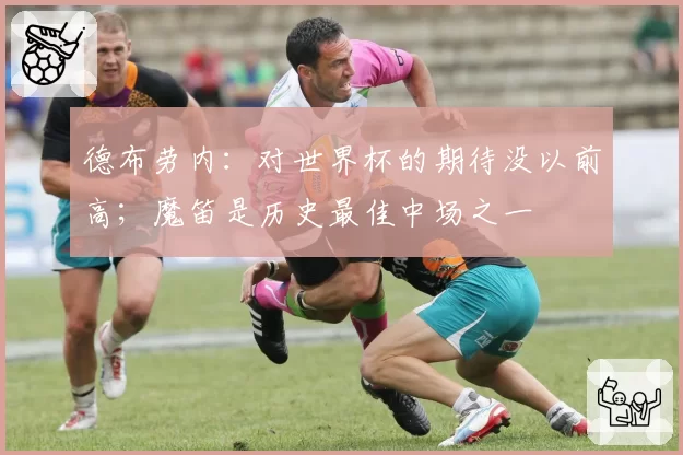 德布劳内：对世界杯的期待没以前高；魔笛是历史最佳中场之一