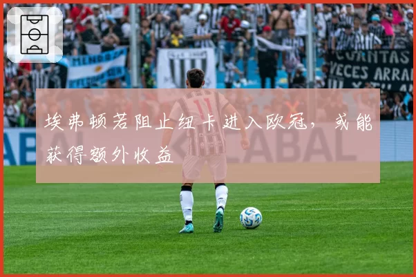 埃弗顿若阻止纽卡进入欧冠，或能获得额外收益