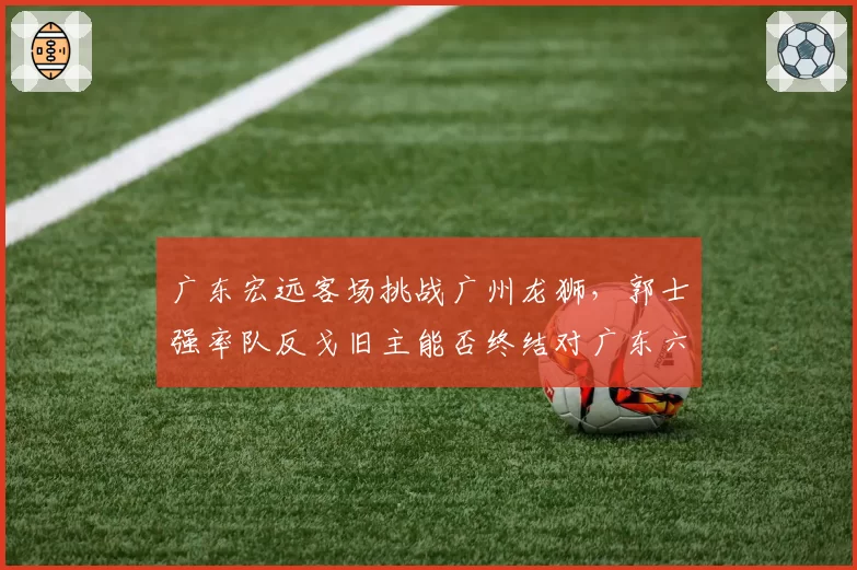 广东宏远客场挑战广州龙狮，郭士强率队反戈旧主能否终结对广东六连败尴尬？