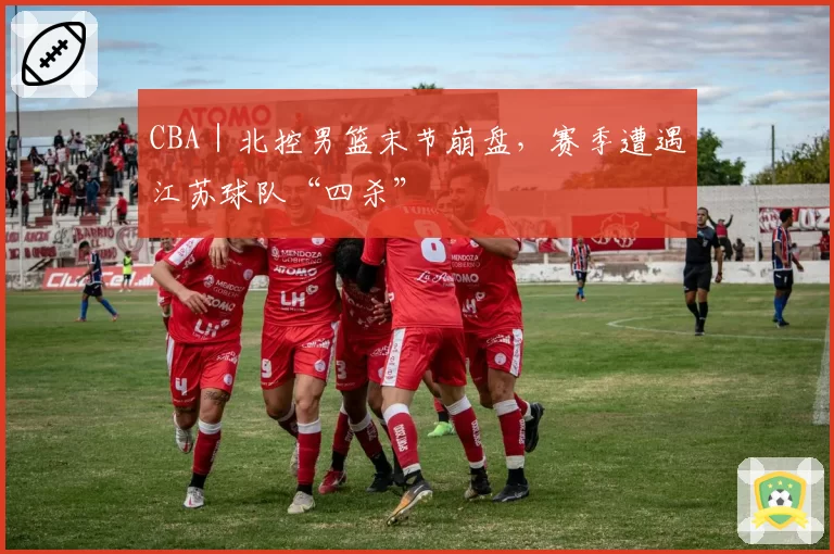 CBA|北控男篮末节崩盘,赛季遭遇江苏球队“四杀”