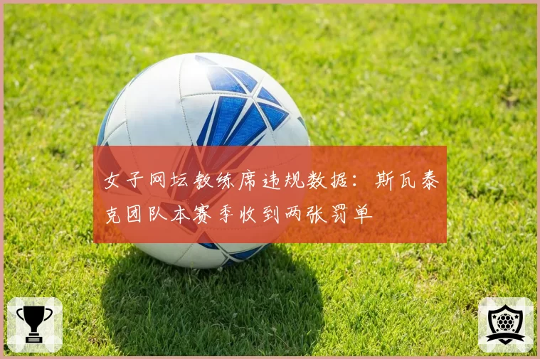 女子网坛教练席违规数据：斯瓦泰克团队本赛季收到两张罚单