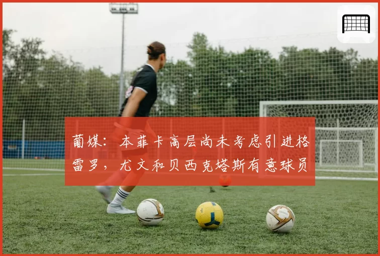 葡媒：本菲卡高层尚未考虑引进格雷罗，尤文和贝西克塔斯有意球员