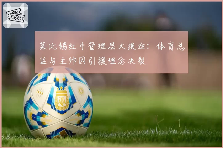 莱比锡红牛管理层大换血：体育总监与主帅因引援理念决裂