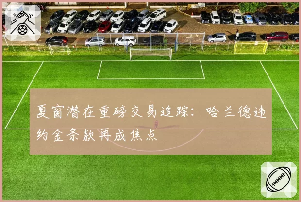 夏窗潜在重磅交易追踪：哈兰德违约金条款再成焦点