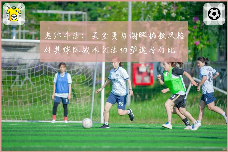 老帅斗法:吴金贵与谢晖执教风格对其球队战术打法的塑造与对比