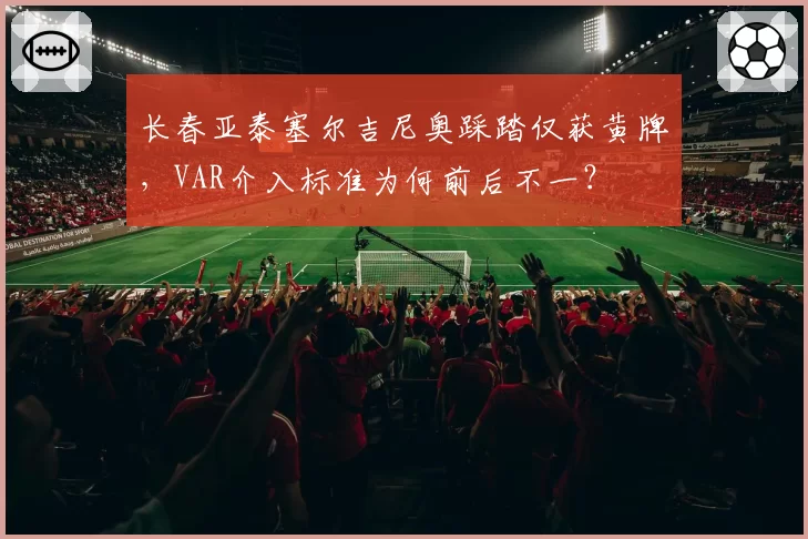 长春亚泰塞尔吉尼奥踩踏仅获黄牌,VAR介入标准为何前后不一?